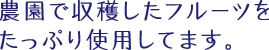 農園で収穫したフルーツをたっぷり使用してます。